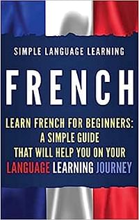 French: Learn French for Beginners: A Simple Guide that Will Help You on Your Language Learning Journey